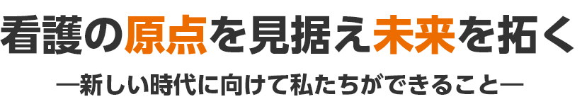 看護の原点を見据え未来を拓く ―新しい時代に向けて私たちができること―