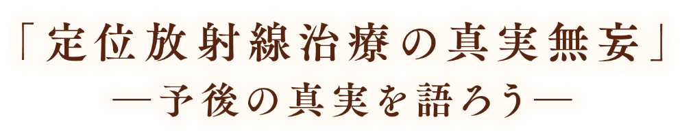 「定位放射線治療の真実無妄」-予後の真実を語ろう-