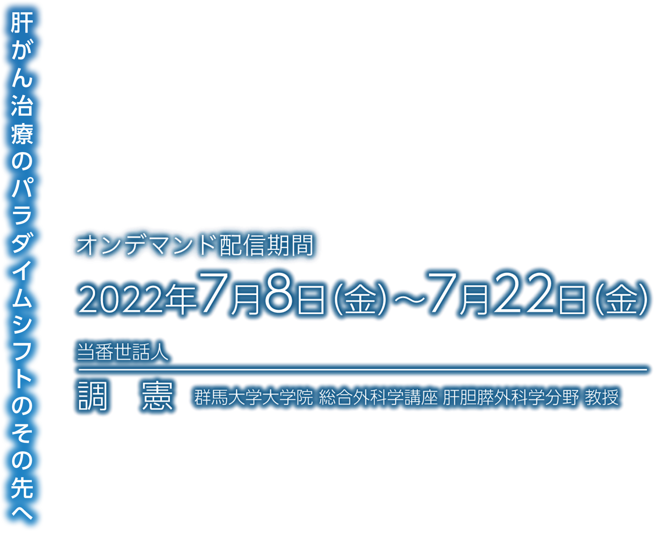 肝がん治療のパラダイムシフトのその先へ／日時：2022年7月8日（金）～7月22日（金）／当番世話人：調 憲（群馬大学大学院 総合外科学講座 肝胆膵外科学分野 教授）